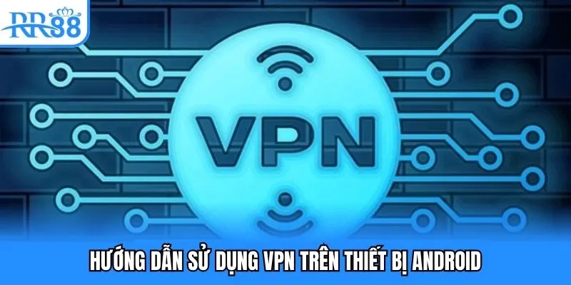 Hướng dẫn sử dụng VPN trên thiết bị Android Hướng dẫn sử dụng VPN trên thiết bị Android